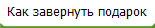 Как завернуть подарок